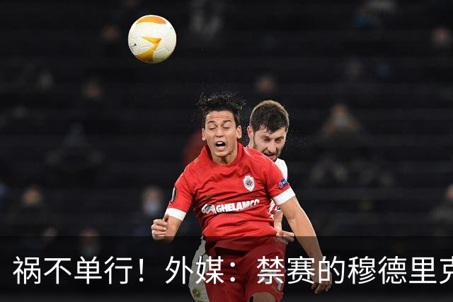 祸不单行！外媒：禁赛的穆德里克输肖像权官司 资产被冻+限制消费