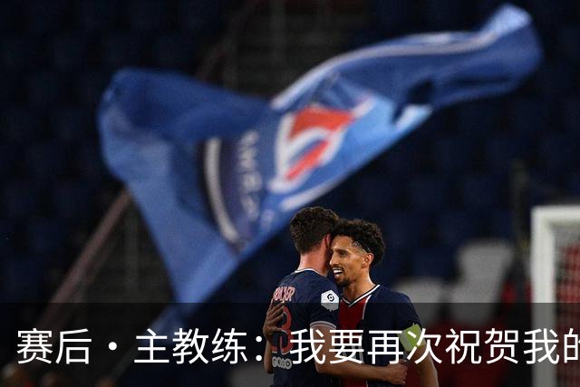 赛后·主教练：我要再次祝贺我的球员、祝贺整个团队